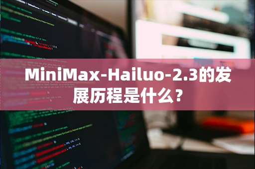 MiniMax-Hailuo-2.3的发展历程是什么？
