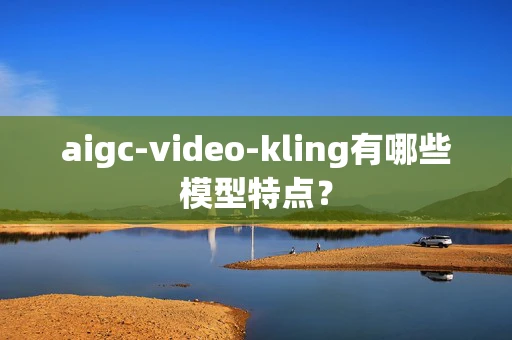 aigc-video-kling有哪些模型特点？-第1张图片-火焰兔