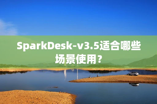 SparkDesk-v3.5适合哪些场景使用？