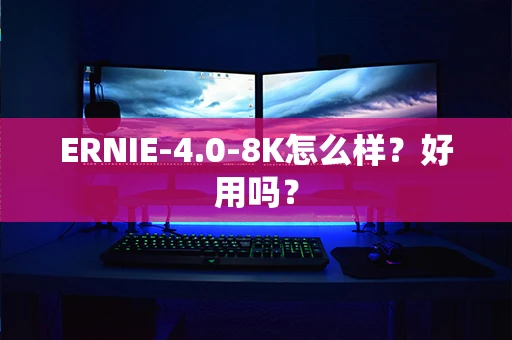 ERNIE-4.0-8K怎么样？好用吗？