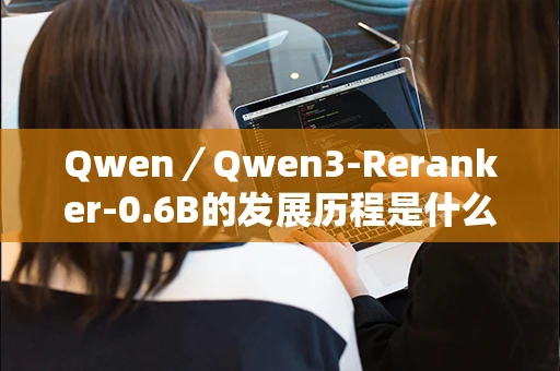Qwen／Qwen3-Reranker-0.6B的发展历程是什么？