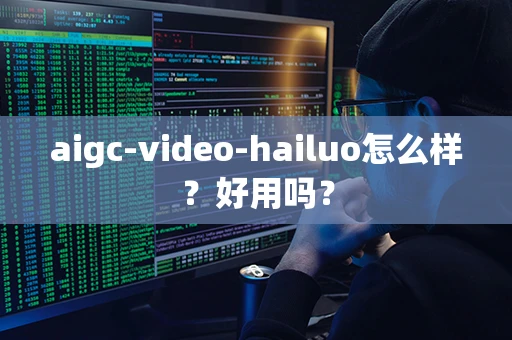 aigc-video-hailuo怎么样？好用吗？