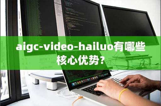 aigc-video-hailuo有哪些核心优势？