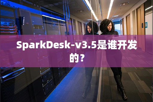 SparkDesk-v3.5是谁开发的？