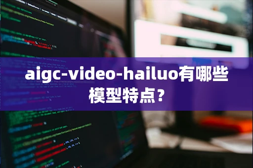 aigc-video-hailuo有哪些模型特点？
