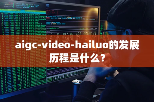 aigc-video-hailuo的发展历程是什么？