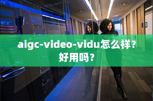 aigc-video-vidu怎么样？好用吗？