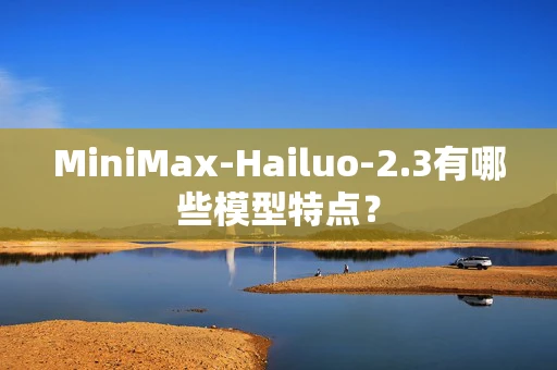 MiniMax-Hailuo-2.3有哪些模型特点？