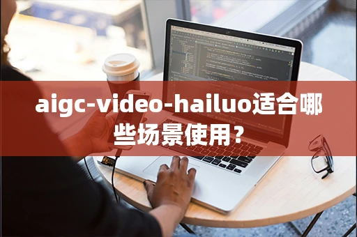 aigc-video-hailuo适合哪些场景使用？