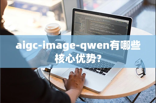 aigc-image-qwen有哪些核心优势？