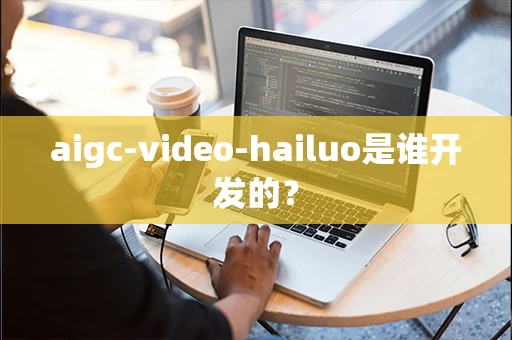 aigc-video-hailuo是谁开发的？