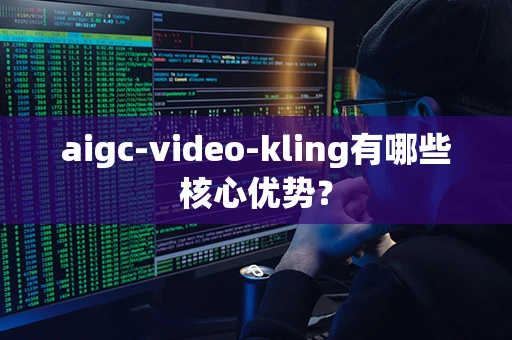 aigc-video-kling有哪些核心优势？