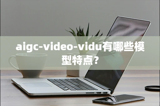 aigc-video-vidu有哪些模型特点？