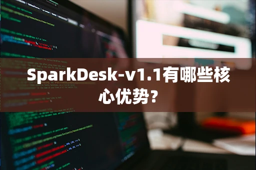 SparkDesk-v1.1有哪些核心优势？