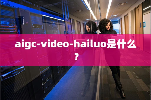aigc-video-hailuo是什么？