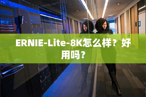 ERNIE-Lite-8K怎么样？好用吗？