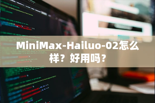MiniMax-Hailuo-02怎么样？好用吗？