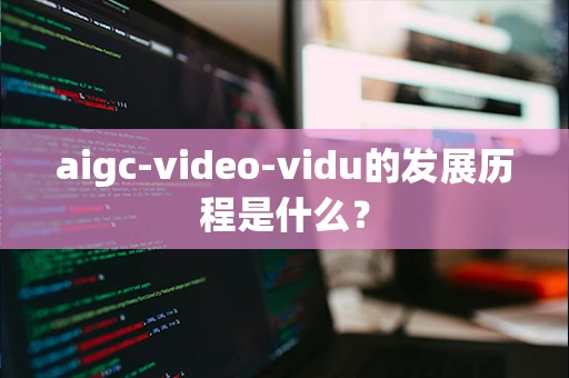 aigc-video-vidu的发展历程是什么？