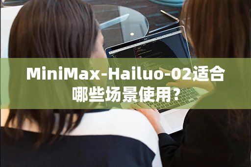 MiniMax-Hailuo-02适合哪些场景使用？