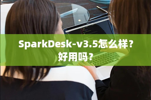 SparkDesk-v3.5怎么样？好用吗？