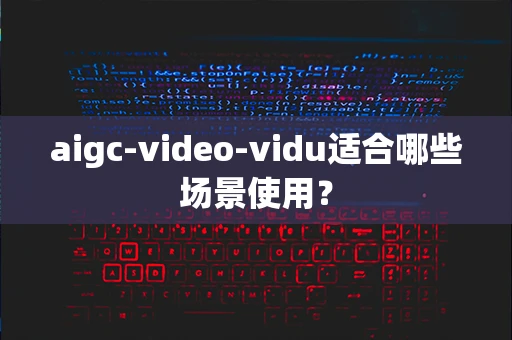 aigc-video-vidu适合哪些场景使用？