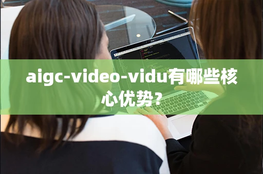 aigc-video-vidu有哪些核心优势？