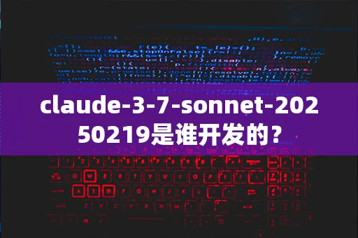 claude-3-7-sonnet-20250219是谁开发的？-第1张图片-火焰兔