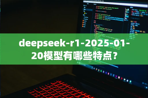 deepseek-r1-2025-01-20模型有哪些特点？