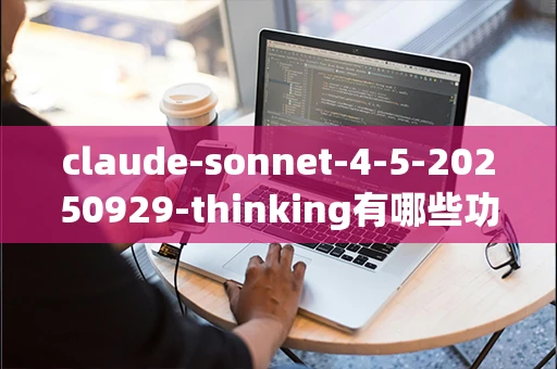 claude-sonnet-4-5-20250929-thinking有哪些功能？-第1张图片-火焰兔