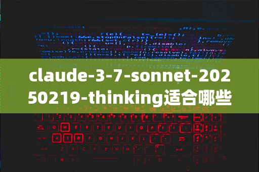 claude-3-7-sonnet-20250219-thinking适合哪些场景使用_