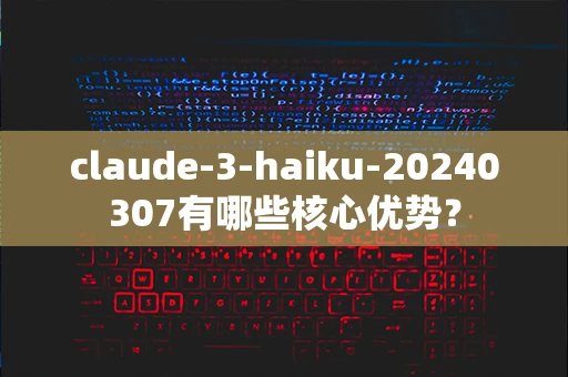 claude-3-haiku-20240307有哪些核心优势？