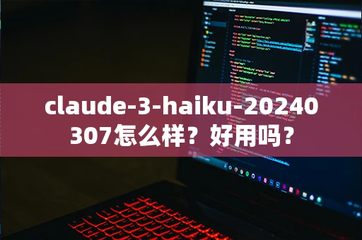 claude-3-haiku-20240307怎么样？好用吗？