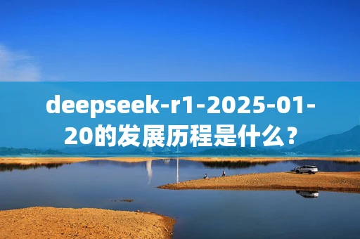 deepseek-r1-2025-01-20的发展历程是什么？