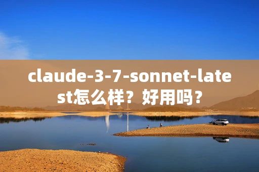 claude-3-7-sonnet-latest怎么样？好用吗？