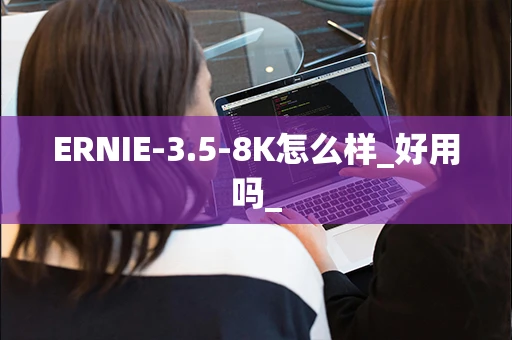 ERNIE-3.5-8K怎么样_好用吗_