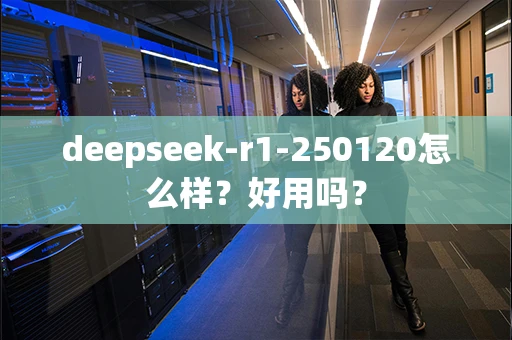 deepseek-r1-250120怎么样？好用吗？
