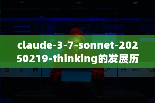 claude-3-7-sonnet-20250219-thinking的发展历程是什么？