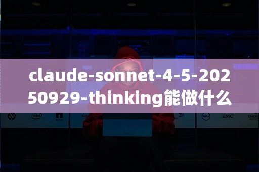 claude-sonnet-4-5-20250929-thinking能做什么？