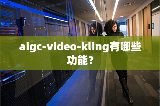 aigc-video-kling有哪些功能？