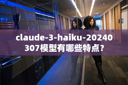 claude-3-haiku-20240307模型有哪些特点？