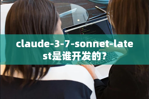 claude-3-7-sonnet-latest是谁开发的？