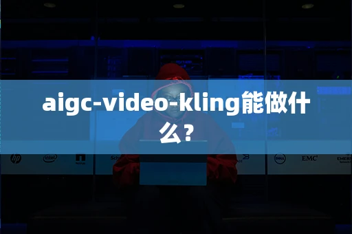 aigc-video-kling能做什么？