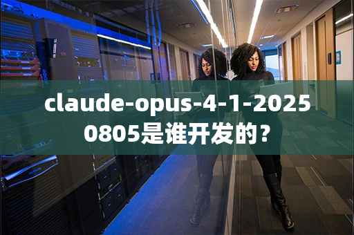 claude-opus-4-1-20250805是谁开发的？