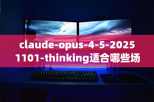 claude-opus-4-5-20251101-thinking适合哪些场景使用？