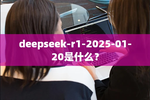 deepseek-r1-2025-01-20是什么？