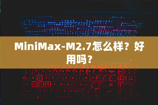MiniMax-M2.7怎么样？好用吗？