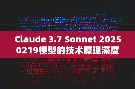 Claude 3.7 Sonnet 20250219模型的技术原理深度解析