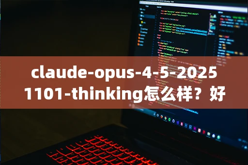 claude-opus-4-5-20251101-thinking怎么样？好用吗？