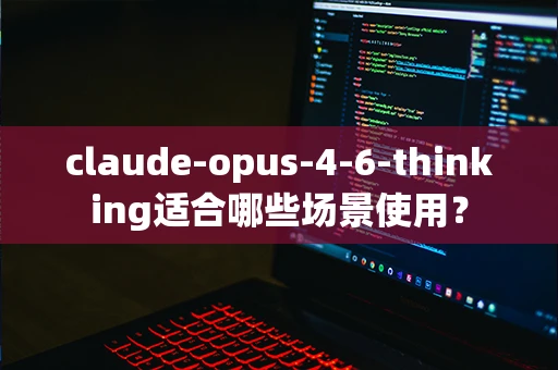 claude-opus-4-6-thinking适合哪些场景使用？