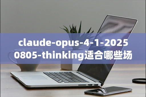 claude-opus-4-1-20250805-thinking适合哪些场景使用？